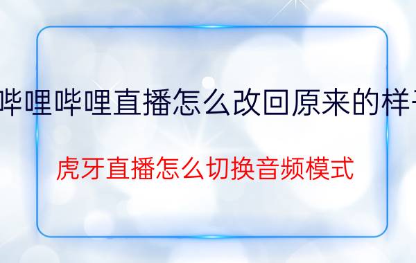 哔哩哔哩直播怎么改回原来的样子 虎牙直播怎么切换音频模式？